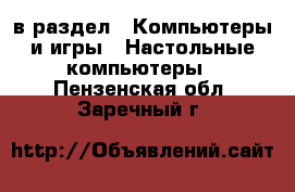  в раздел : Компьютеры и игры » Настольные компьютеры . Пензенская обл.,Заречный г.